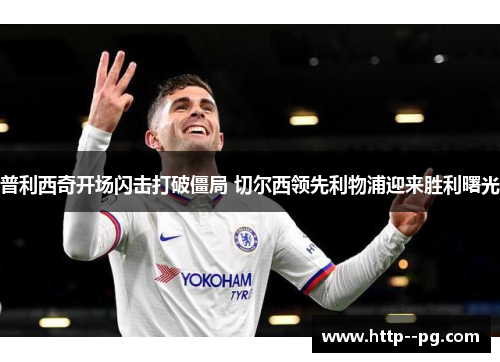 普利西奇开场闪击打破僵局 切尔西领先利物浦迎来胜利曙光