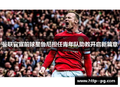 曼联官宣前球星鲁尼担任青年队助教开启新篇章
