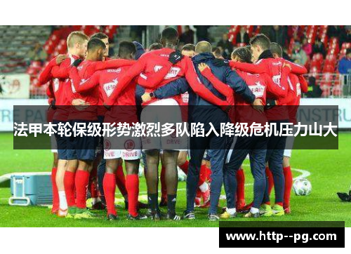 法甲本轮保级形势激烈多队陷入降级危机压力山大