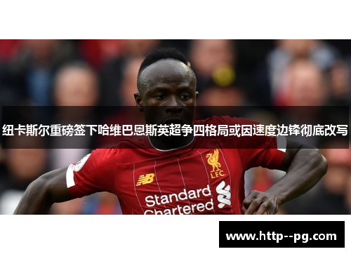 纽卡斯尔重磅签下哈维巴恩斯英超争四格局或因速度边锋彻底改写