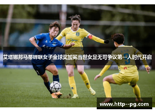 艾塔娜邦马蒂蝉联女子金球奖加冕当世女足无可争议第一人时代开启
