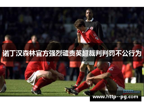 诺丁汉森林官方强烈谴责英超裁判判罚不公行为