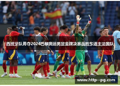 西班牙队勇夺2024巴黎奥运男足金牌决赛战胜东道主法国队