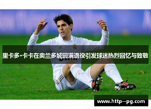 里卡多·卡卡在奥兰多城圆满退役引发球迷热烈回忆与致敬
