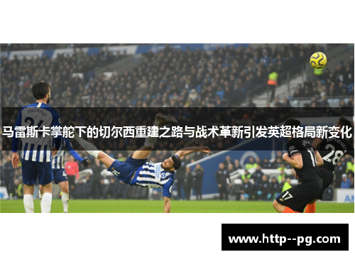 马雷斯卡掌舵下的切尔西重建之路与战术革新引发英超格局新变化